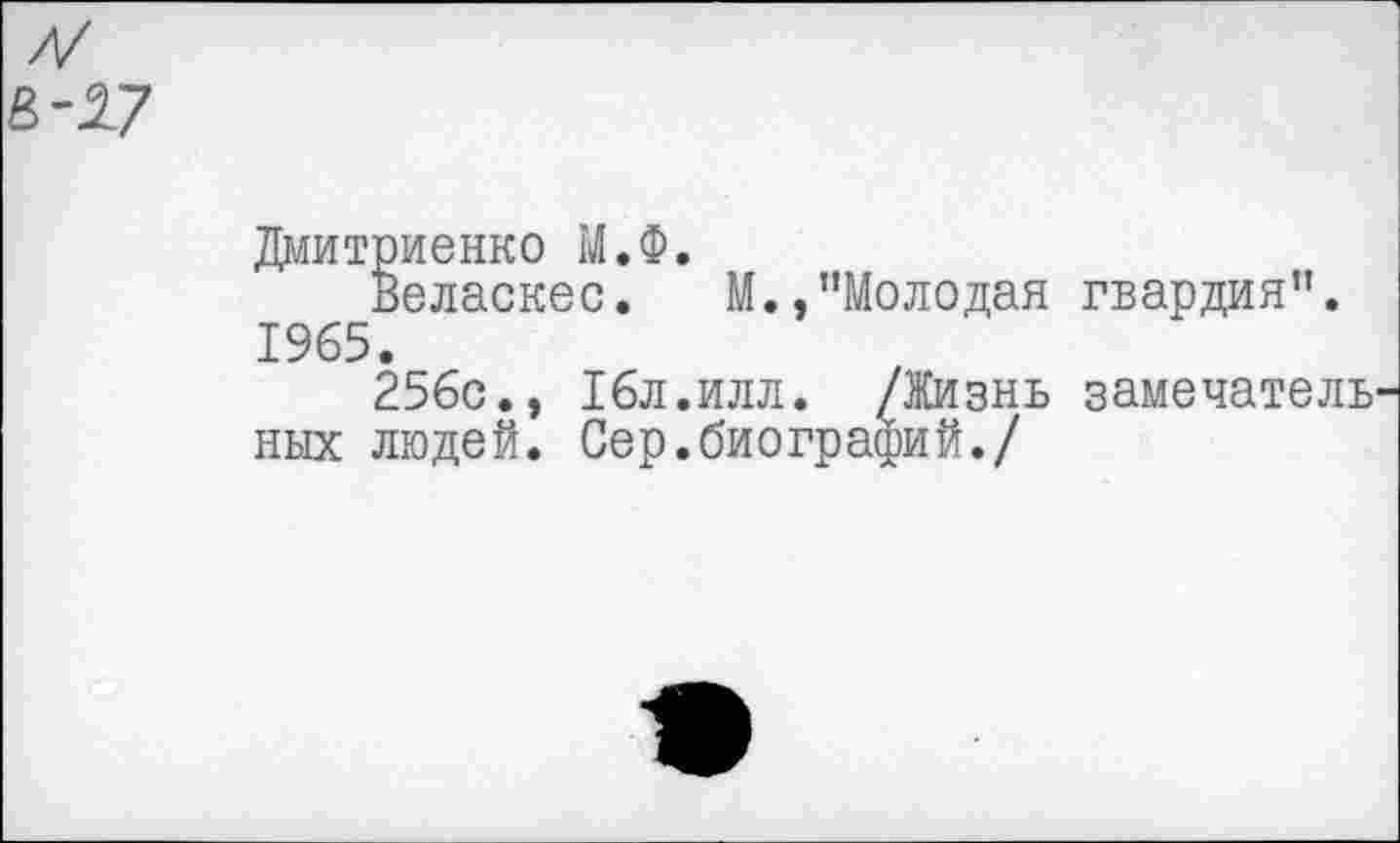 ﻿Дмитриенко М.Ф.
Веласкес. М.,"Молодая гвардия". 1965.
256с.» 16л.илл. /Жизнь замечатель ных людей. Сер.биографий./